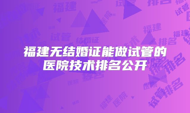 福建无结婚证能做试管的医院技术排名公开