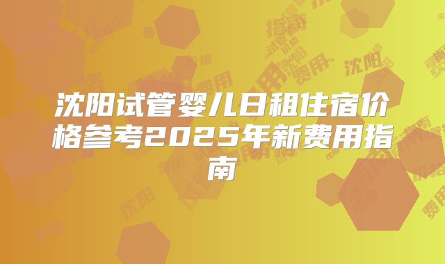 沈阳试管婴儿日租住宿价格参考2025年新费用指南