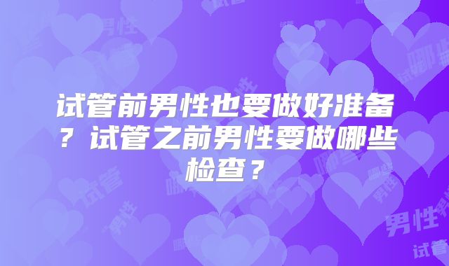 试管前男性也要做好准备?试管之前男性要做哪些检查?
