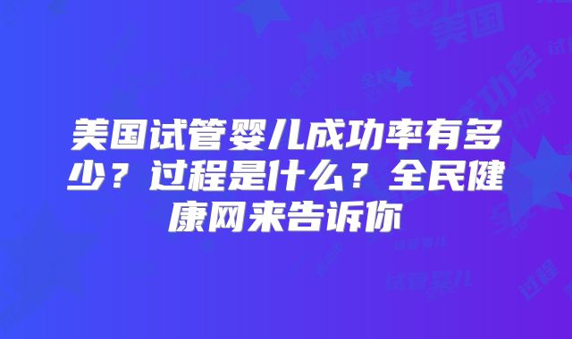 美国试管婴儿成功率有多少？过程是什么？全民健康网来告诉你