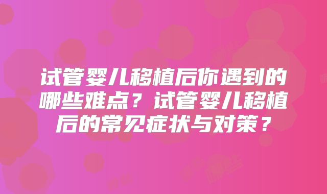 试管婴儿移植后你遇到的哪些难点？试管婴儿移植后的常见症状与对策？