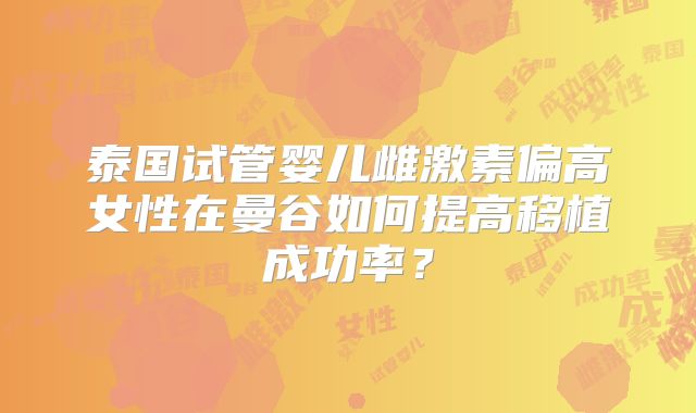 泰国试管婴儿雌激素偏高女性在曼谷如何提高移植成功率？