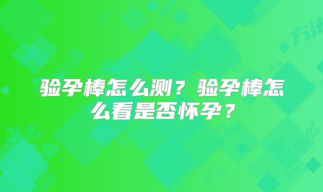 验孕棒怎么测?验孕棒怎么看是否怀孕?