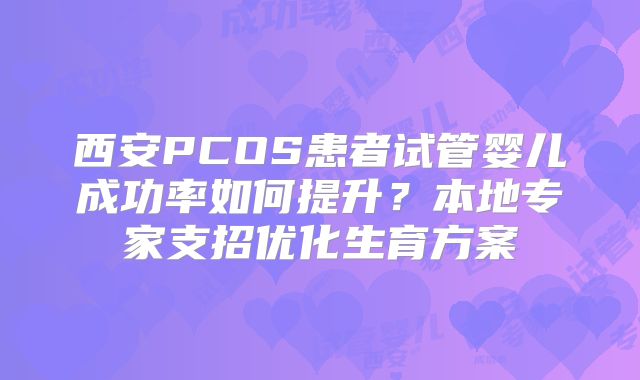 西安PCOS患者试管婴儿成功率如何提升？本地专家支招优化生育方案