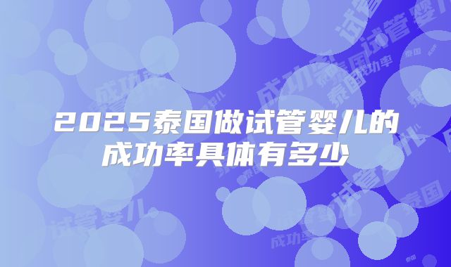 2025泰国做试管婴儿的成功率具体有多少