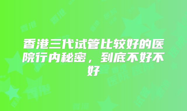 香港三代试管比较好的医院行内秘密，到底不好不好