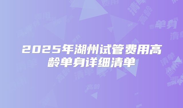 2025年湖州试管费用高龄单身详细清单