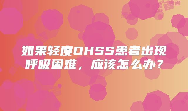 如果轻度OHSS患者出现呼吸困难，应该怎么办？