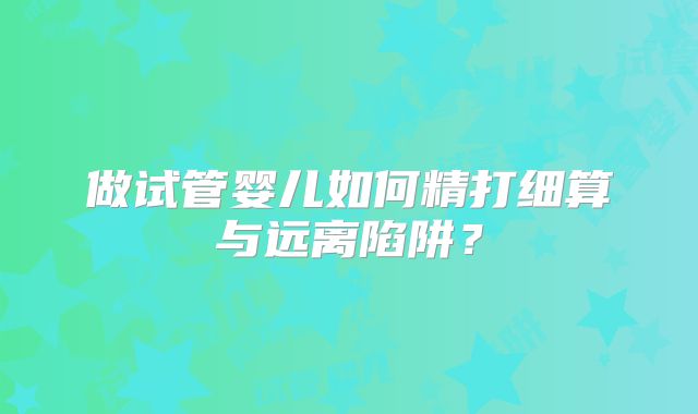做试管婴儿如何精打细算与远离陷阱？