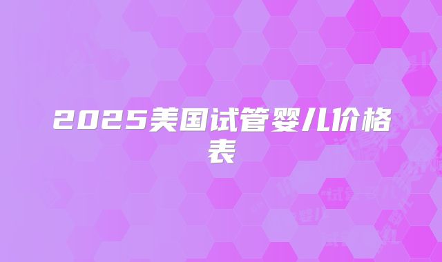 2025美国试管婴儿价格表