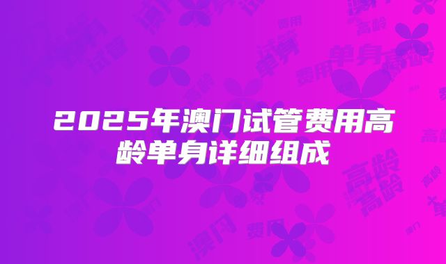 2025年澳门试管费用高龄单身详细组成