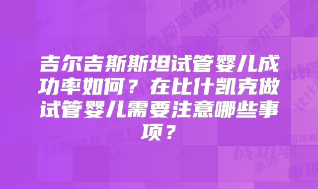 吉尔吉斯斯坦试管婴儿成功率如何？在比什凯克做试管婴儿需要注意哪些事项？