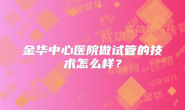金华中心医院做试管的技术怎么样？