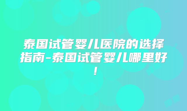 泰国试管婴儿医院的选择指南-泰国试管婴儿哪里好！