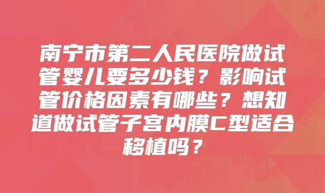 南宁市第二人民医院做试管婴儿要多少钱？影响试管价格因素有哪些？想知道做试管子宫内膜C型适合移植吗？