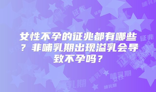 女性不孕的征兆都有哪些？非哺乳期出现溢乳会导致不孕吗？