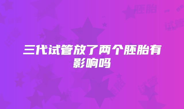 三代试管放了两个胚胎有影响吗