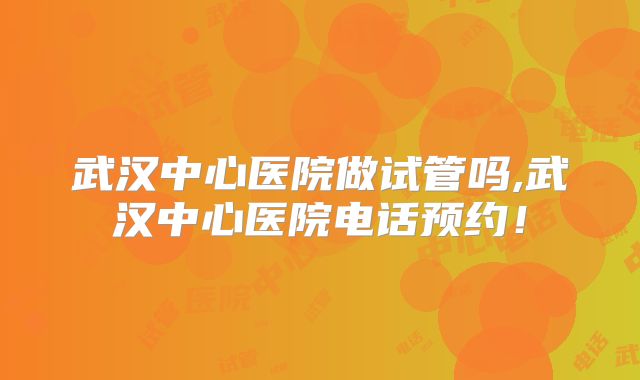 武汉中心医院做试管吗,武汉中心医院电话预约！