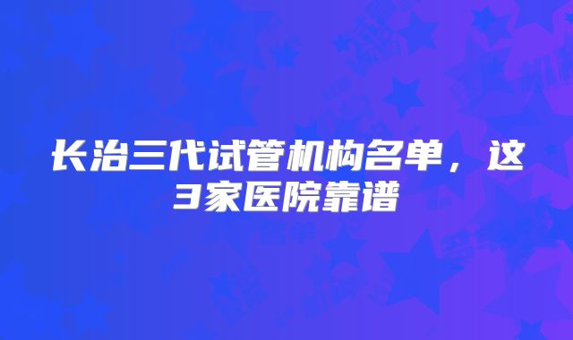 长治三代试管机构名单，这3家医院靠谱