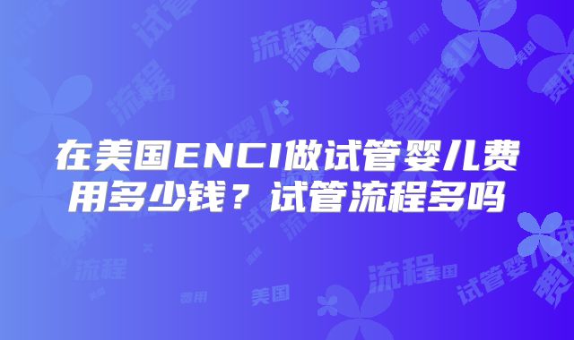 在美国ENCI做试管婴儿费用多少钱？试管流程多吗