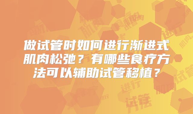 做试管时如何进行渐进式肌肉松弛？有哪些食疗方法可以辅助试管移植？