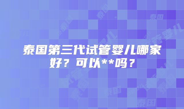 泰国第三代试管婴儿哪家好？可以**吗？
