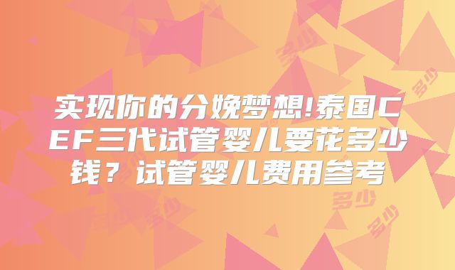 实现你的分娩梦想!泰国CEF三代试管婴儿要花多少钱？试管婴儿费用参考