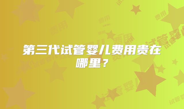 第三代试管婴儿费用贵在哪里？