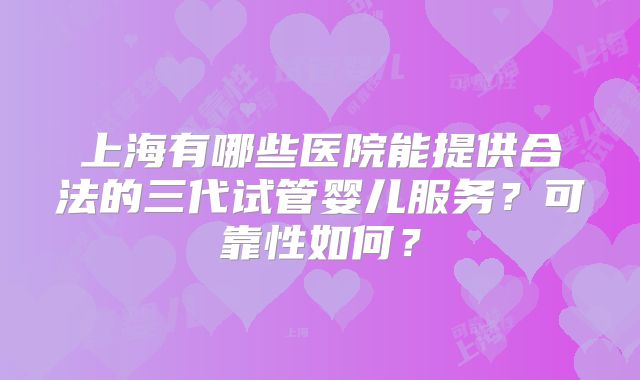 上海有哪些医院能提供合法的三代试管婴儿服务？可靠性如何？