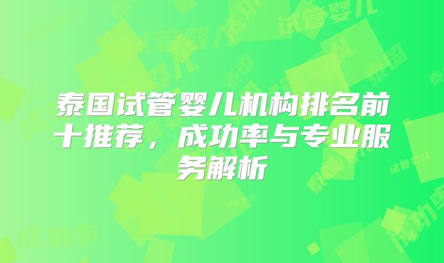 泰国试管婴儿机构排名前十推荐,成功率与专业服务解析
