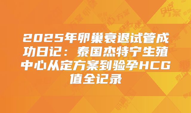 2025年卵巢衰退试管成功日记：泰国杰特宁生殖中心从定方案到验孕HCG值全记录