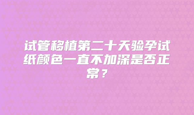 试管移植第二十天验孕试纸颜色一直不加深是否正常？