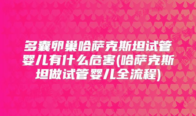 多囊卵巢哈萨克斯坦试管婴儿有什么危害(哈萨克斯坦做试管婴儿全流程)