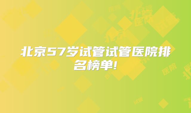 北京57岁试管试管医院排名榜单!