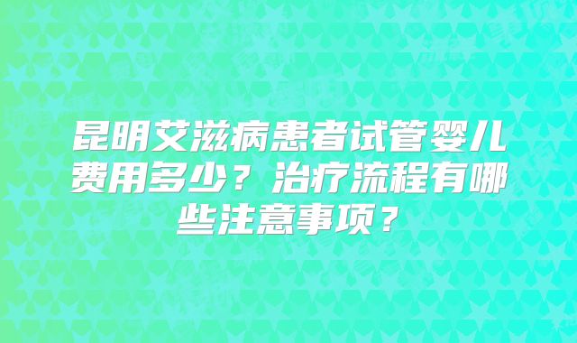 昆明艾滋病患者试管婴儿费用多少？治疗流程有哪些注意事项？