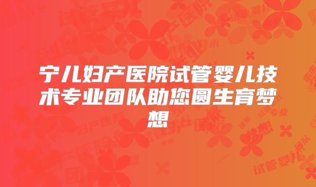 宁儿妇产医院试管婴儿技术专业团队助您圆生育梦想