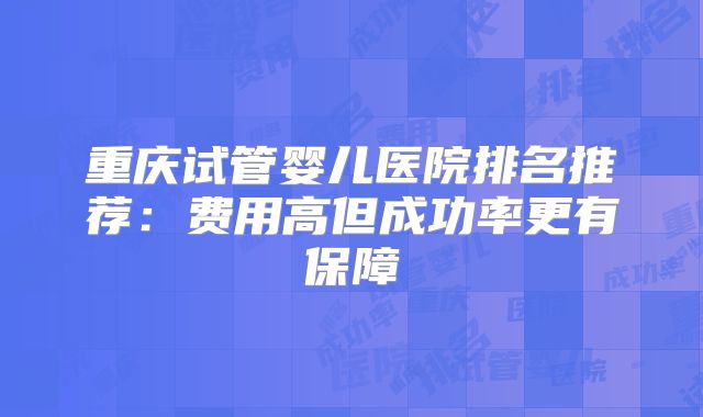 重庆试管婴儿医院排名推荐：费用高但成功率更有保障