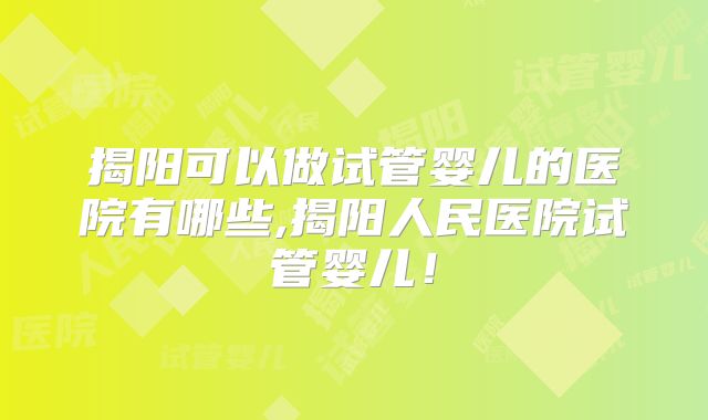 揭阳可以做试管婴儿的医院有哪些,揭阳人民医院试管婴儿！