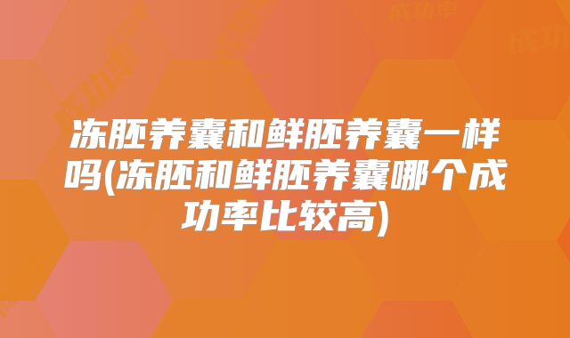 冻胚养囊和鲜胚养囊一样吗(冻胚和鲜胚养囊哪个成功率比较高)