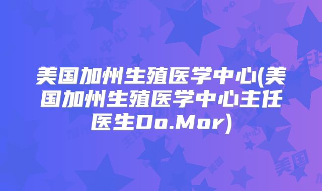 美国加州生殖医学中心(美国加州生殖医学中心主任医生Do.Mor)