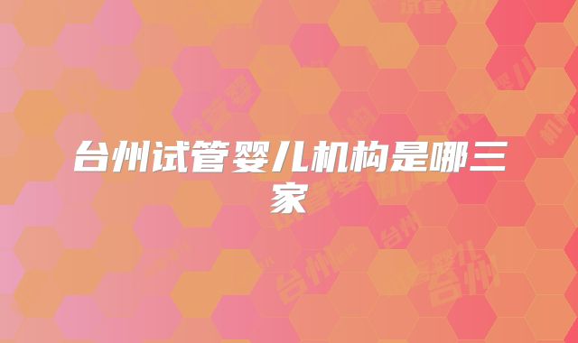 台州试管婴儿机构是哪三家