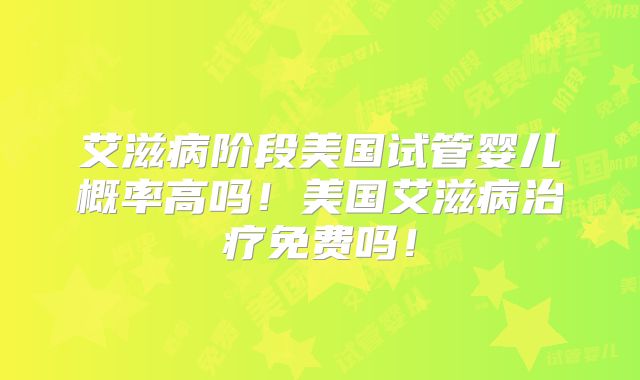 艾滋病阶段美国试管婴儿概率高吗！美国艾滋病治疗免费吗！