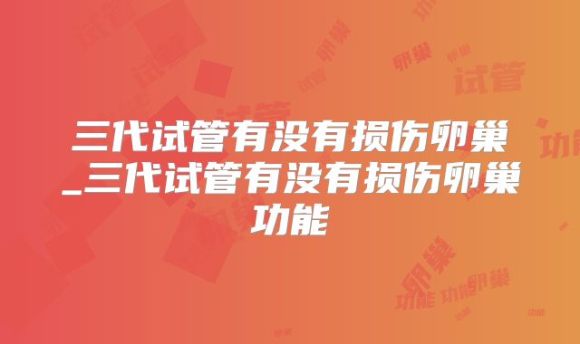 三代试管有没有损伤卵巢_三代试管有没有损伤卵巢功能
