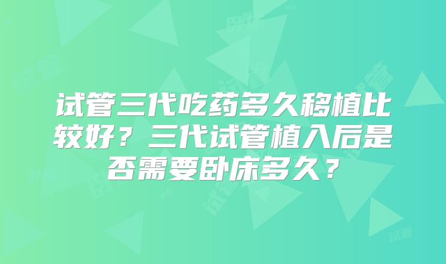 试管三代吃药多久移植比较好？三代试管植入后是否需要卧床多久？