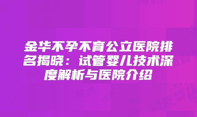 金华不孕不育公立医院排名揭晓：试管婴儿技术深度解析与医院介绍