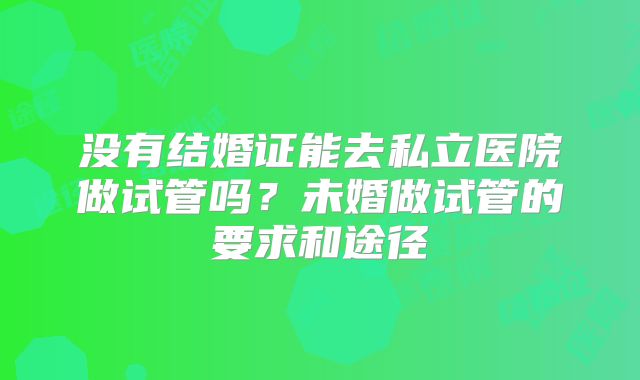 没有结婚证能去私立医院做试管吗？未婚做试管的要求和途径