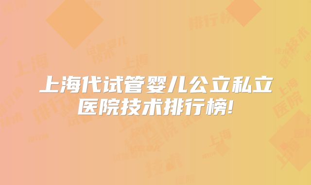 上海代试管婴儿公立私立医院技术排行榜!