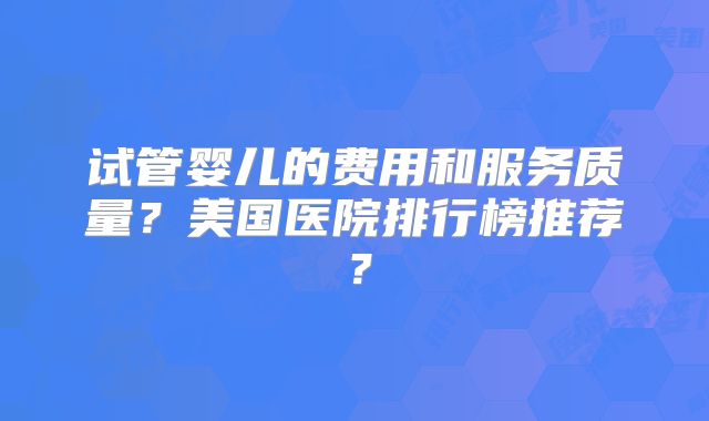 试管婴儿的费用和服务质量？美国医院排行榜推荐？