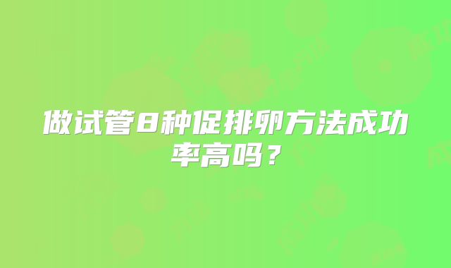 做试管8种促排卵方法成功率高吗？