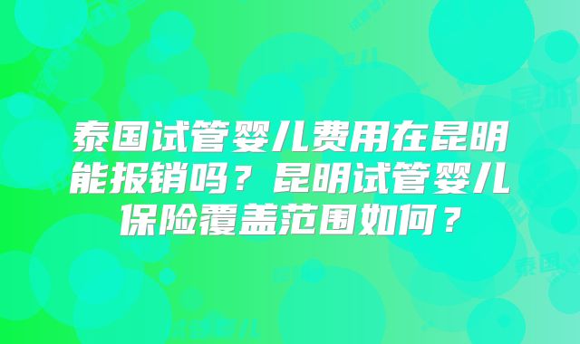 泰国试管婴儿费用在昆明能报销吗？昆明试管婴儿保险覆盖范围如何？